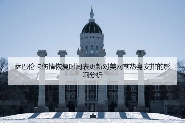 萨巴伦卡伤情恢复时间表更新对美网前热身安排的影响分析