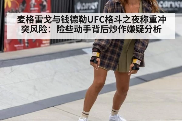 麦格雷戈与钱德勒UFC格斗之夜称重冲突风险：险些动手背后炒作嫌疑分析