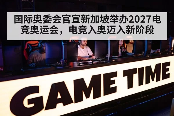 国际奥委会官宣新加坡举办2027电竞奥运会，电竞入奥迈入新阶段