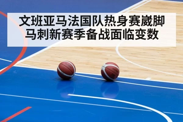 文班亚马法国队热身赛崴脚 马刺新赛季备战面临变数