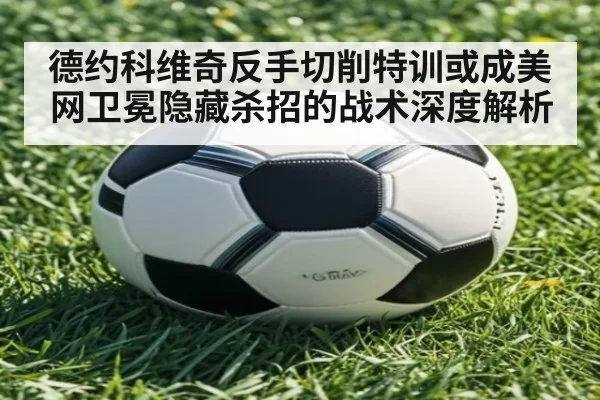 德约科维奇反手切削特训或成美网卫冕隐藏杀招的战术深度解析