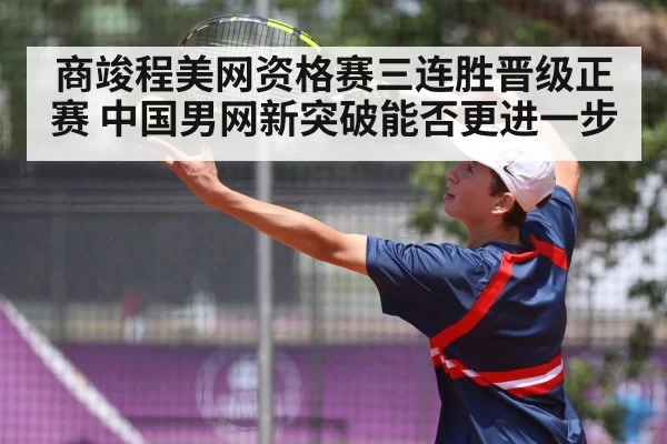 商竣程美网资格赛三连胜晋级正赛 中国男网新突破能否更进一步