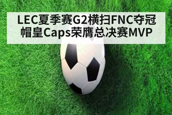 LEC夏季赛G2横扫FNC夺冠 帽皇Caps荣膺总决赛MVP